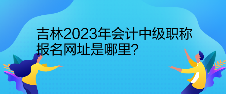 吉林2023年會(huì)計(jì)中級(jí)職稱報(bào)名網(wǎng)址是哪里？