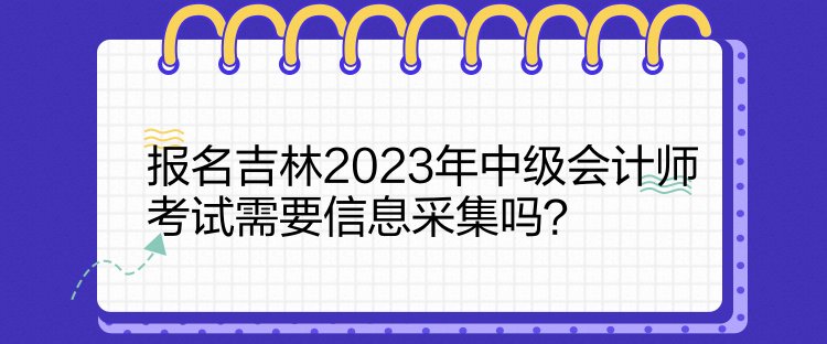 報(bào)名吉林2023年中級(jí)會(huì)計(jì)師考試需要信息采集嗎？