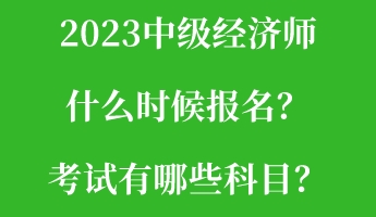 2023中級經(jīng)濟(jì)師什么時(shí)候報(bào)名？考試有哪些科目？