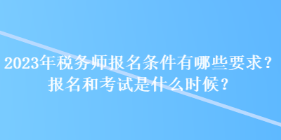 2023年稅務(wù)師報名條件有哪些要求？報名和考試是什么時候？