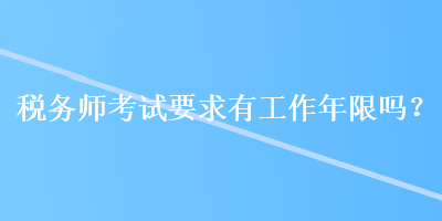 稅務(wù)師考試要求有工作年限嗎？