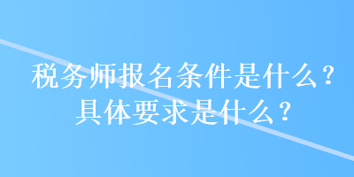 稅務(wù)師報(bào)名條件是什么？具體要求是什么？