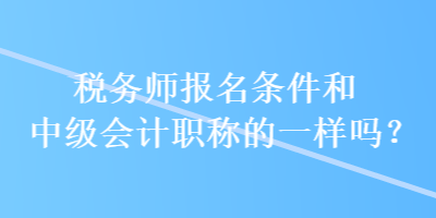 稅務(wù)師報(bào)名條件和中級會計(jì)職稱的一樣嗎？
