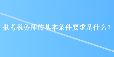 報考稅務(wù)師的基本條件要求是什么？