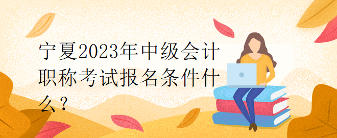 寧夏2023年中級(jí)會(huì)計(jì)職稱考試報(bào)名條件什么？