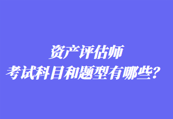 資產(chǎn)評估師考試科目和題型有哪些？