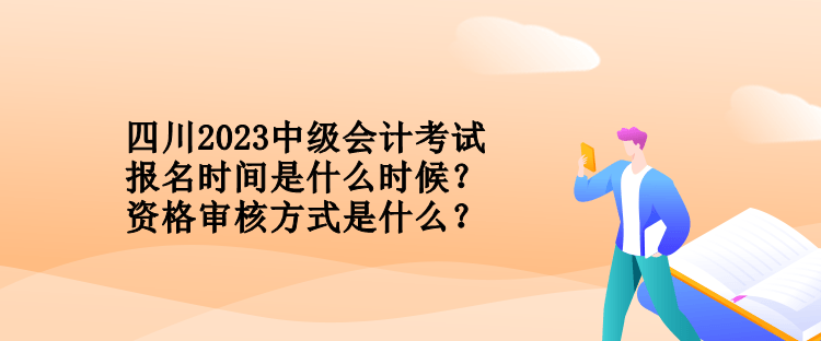 四川2023中級會計考試報名時間是什么時候？資格審核方式是什么？