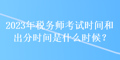 2023年稅務(wù)師考試時間和出分時間是什么時候？
