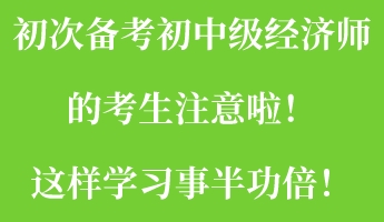 初次備考初中級經(jīng)濟師的考生注意啦！這樣學習事半功倍！