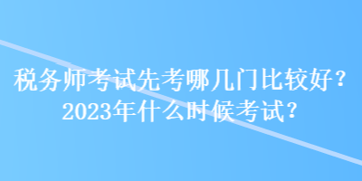 稅務師考試先考哪幾門比較好？2023年什么時候考試？