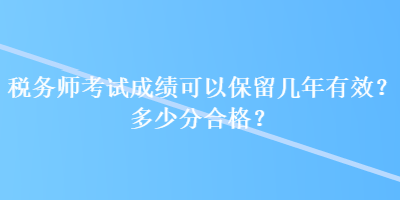 稅務(wù)師考試成績可以保留幾年有效？多少分合格？