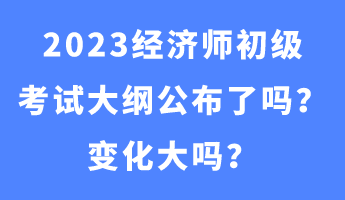 2023經(jīng)濟(jì)師初級(jí)考試大綱公布了嗎？變化大嗎？