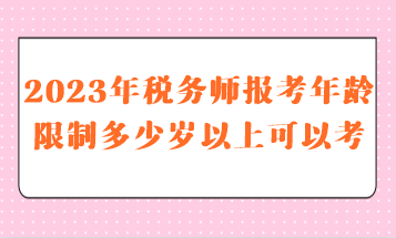2023年稅務(wù)師報(bào)考年齡限制多少歲以上可以考呢？