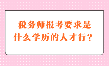 稅務(wù)師報考要求是什么學(xué)歷的人才行？