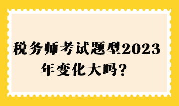 稅務(wù)師考試題型2023年變化大嗎？