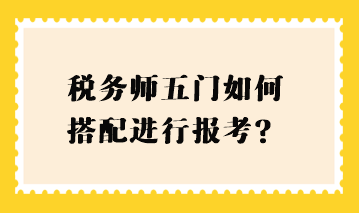 稅務(wù)師五門如何搭配進(jìn)行報(bào)考？