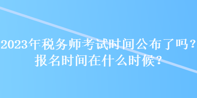 2023年稅務師考試時間公布了嗎？報名時間在什么時候？