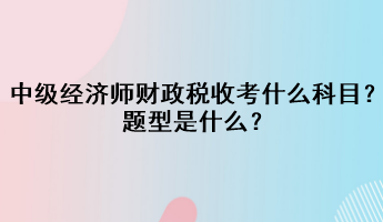 中級經(jīng)濟師財政稅收考什么科目？題型是什么？