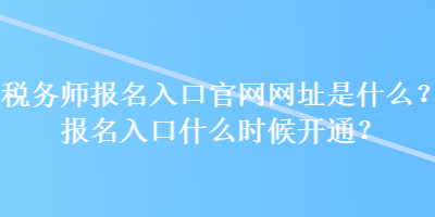 稅務(wù)師報(bào)名入口官網(wǎng)網(wǎng)址是什么？報(bào)名入口什么時(shí)候開通？