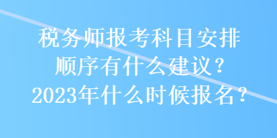 稅務師報考科目安排順序有什么建議？2023年什么時候報名？