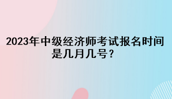 2023年中級經(jīng)濟師考試報名時間是幾月幾號？