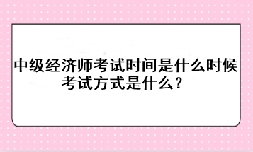 2023年中級經(jīng)濟(jì)師考試時間是什么時候？考試方式是什么？