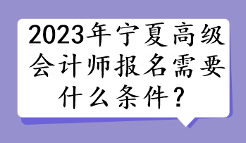 2023年寧夏高級會計師報名需要什么條件？