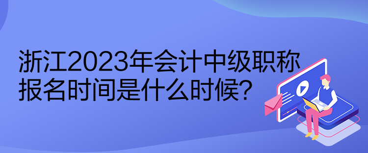 浙江2023年會(huì)計(jì)中級職稱報(bào)名時(shí)間是什么時(shí)候？