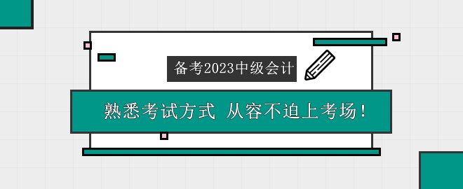 備考2023中級(jí)會(huì)計(jì)考試 熟悉考試方式 從容不迫上考場(chǎng)！