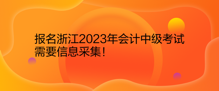 報(bào)名浙江2023年會(huì)計(jì)中級(jí)考試需要信息采集！