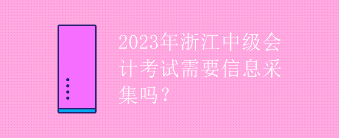 2023年浙江中級(jí)會(huì)計(jì)考試需要信息采集嗎？