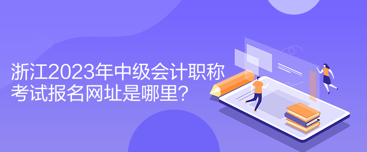 浙江2023年中級會計職稱考試報名網(wǎng)址是哪里？