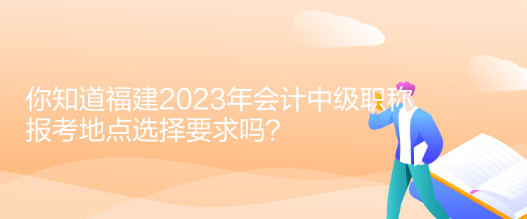 你知道福建2023年會(huì)計(jì)中級(jí)職稱報(bào)考地點(diǎn)選擇要求嗎？