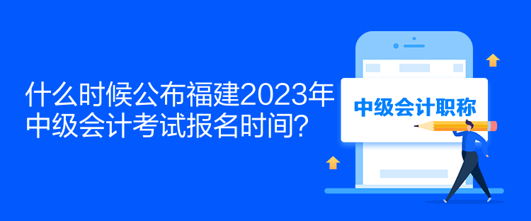 什么時(shí)候公布福建2023年中級(jí)會(huì)計(jì)考試報(bào)名時(shí)間？