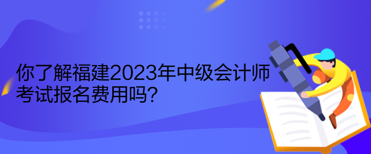 你了解福建2023年中級會計師考試報名費用嗎？