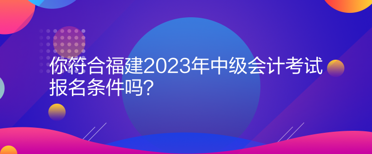 你符合福建2023年中級(jí)會(huì)計(jì)考試報(bào)名條件嗎？