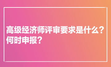 高級(jí)經(jīng)濟(jì)師評(píng)審要求是什么？何時(shí)申報(bào)？