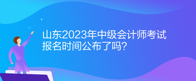 山東2023年中級會計師考試報名時間公布了嗎？