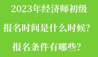 2023年經(jīng)濟師初級報名時間是什么時候？報名條件有哪些？