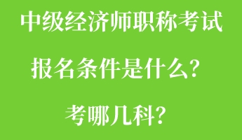 中級經(jīng)濟(jì)師職稱考試報名條件是什么？考哪幾科？