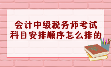 會(huì)計(jì)中級(jí)稅務(wù)師考試科目安排順序怎么排的？