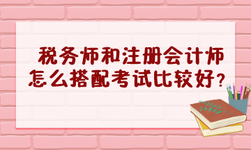 稅務(wù)師和注冊(cè)會(huì)計(jì)師怎么搭配考試比較好？
