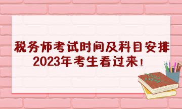 稅務(wù)師考試時(shí)間及科目安排2023年考生看過來！