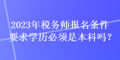 2023年稅務(wù)師報名條件要求學(xué)歷必須是本科嗎？