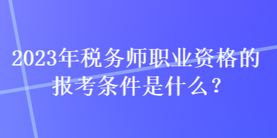 2023年稅務(wù)師職業(yè)資格的報(bào)考條件是什么？