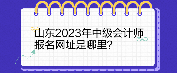 山東2023年中級會計師報名網(wǎng)址是哪里？