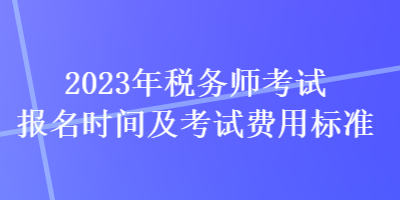 2023年稅務(wù)師考試報名時間及考試費(fèi)用標(biāo)準(zhǔn)
