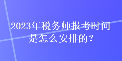 2023年稅務(wù)師報考時間是怎么安排的？