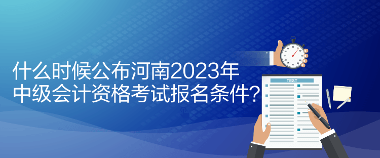 什么時(shí)候公布河南2023年中級(jí)會(huì)計(jì)資格考試報(bào)名條件？