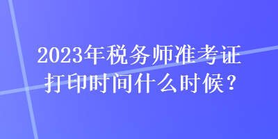 2023年稅務(wù)師準(zhǔn)考證打印時(shí)間什么時(shí)候？